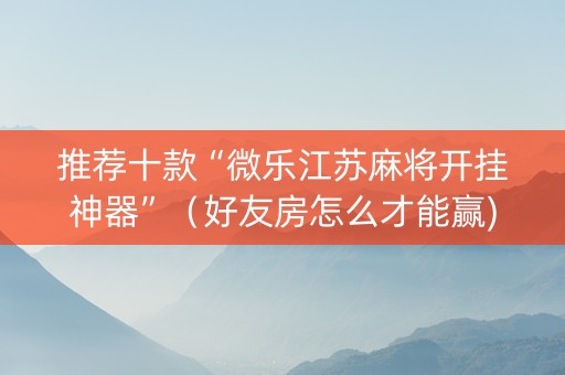 推荐十款“微乐江苏麻将开挂神器”（好友房怎么才能赢)