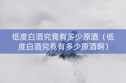 低度白酒究竟有多少原酒（低度白酒究竟有多少原酒啊）