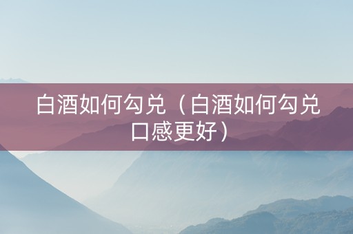 白酒如何勾兑（白酒如何勾兑口感更好）