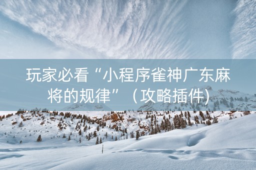玩家必看“小程序雀神广东麻将的规律”（攻略插件)