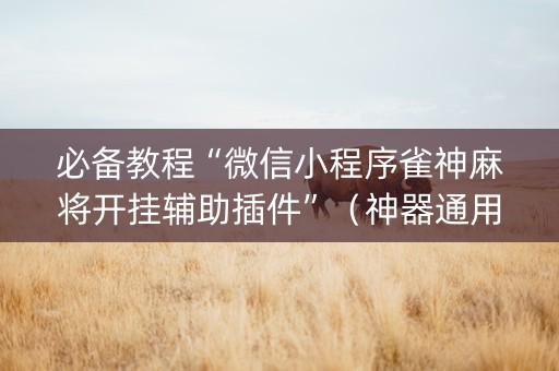 必备教程“微信小程序雀神麻将开挂辅助插件”（神器通用版)