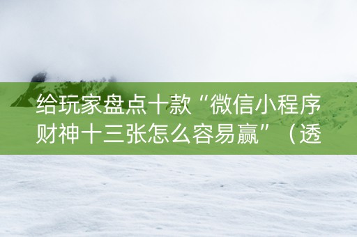 给玩家盘点十款“微信小程序财神十三张怎么容易赢”（透明挂辅助器)