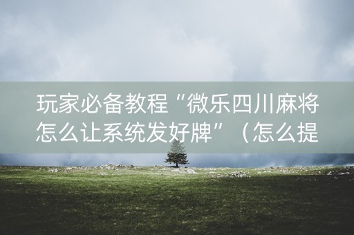 玩家必备教程“微乐四川麻将怎么让系统发好牌”（怎么提高胜率)