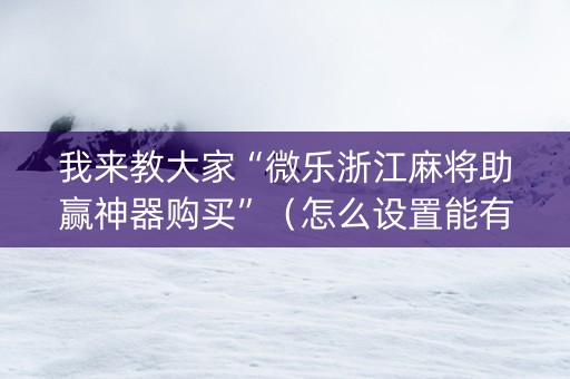 我来教大家“微乐浙江麻将助赢神器购买”（怎么设置能有好牌)