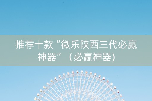 推荐十款“微乐陕西三代必赢神器”（必赢神器)