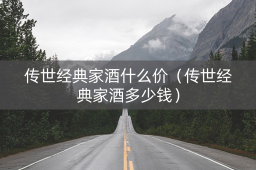 传世经典家酒什么价（传世经典家酒多少钱）