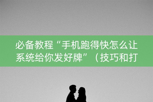 必备教程“手机跑得快怎么让系统给你发好牌”（技巧和打好牌方法)