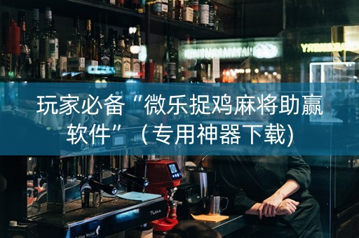 玩家必备“微乐捉鸡麻将助赢软件”（专用神器下载)