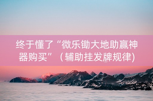 终于懂了“微乐锄大地助赢神器购买”（辅助挂发牌规律)