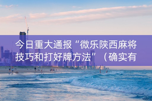 今日重大通报“微乐陕西麻将技巧和打好牌方法”（确实有插件吗)