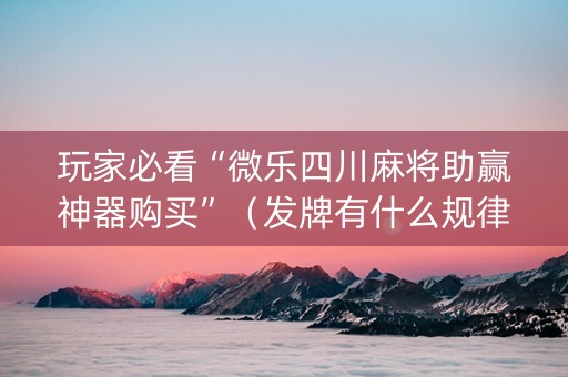 玩家必看“微乐四川麻将助赢神器购买”（发牌有什么规律吗)