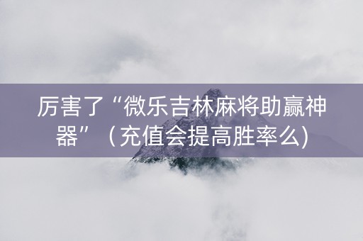 厉害了“微乐吉林麻将助赢神器”（充值会提高胜率么)