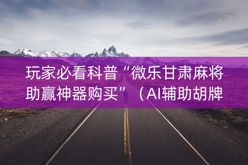 玩家必看科普“微乐甘肃麻将助赢神器购买”（AI辅助胡牌规则)