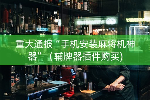 重大通报“手机安装麻将机神器”（辅牌器插件购买)