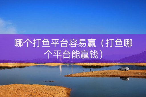 哪个打鱼平台容易赢（打鱼哪个平台能赢钱）