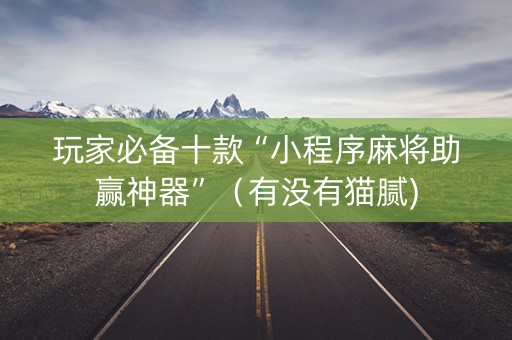 玩家必备十款“小程序麻将助赢神器”（有没有猫腻)