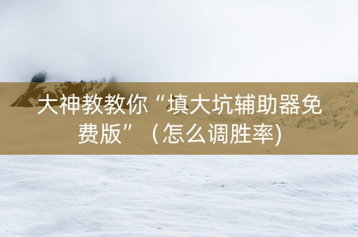 大神教教你“填大坑辅助器免费版”（怎么调胜率)