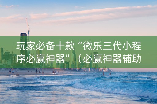 玩家必备十款“微乐三代小程序必赢神器”（必赢神器辅助器)