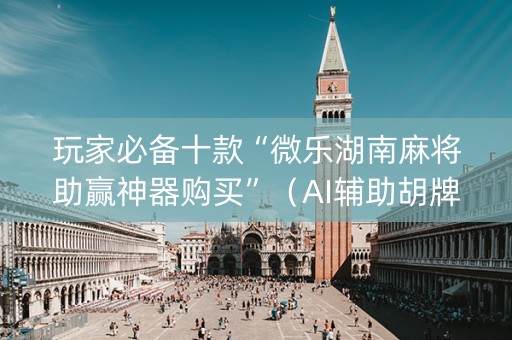 玩家必备十款“微乐湖南麻将助赢神器购买”（AI辅助胡牌规则)
