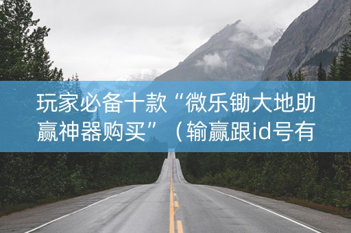 玩家必备十款“微乐锄大地助赢神器购买”（输赢跟id号有关系吗)