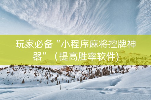 玩家必备“小程序麻将控牌神器”（提高胜率软件)
