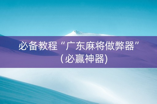 必备教程“广东麻将做弊器”（必赢神器)