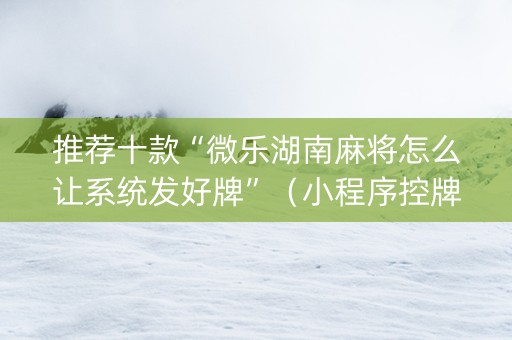 推荐十款“微乐湖南麻将怎么让系统发好牌”（小程序控牌器)