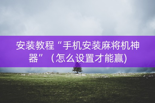 安装教程“手机安装麻将机神器”（怎么设置才能赢)