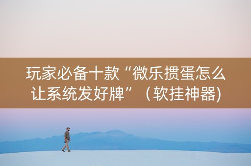 玩家必备十款“微乐掼蛋怎么让系统发好牌”（软挂神器)