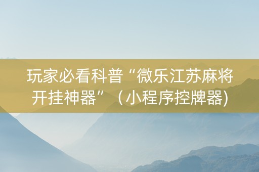 玩家必看科普“微乐江苏麻将开挂神器”（小程序控牌器)