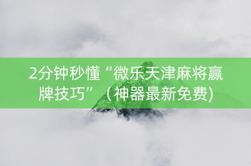 2分钟秒懂“微乐天津麻将赢牌技巧”（神器最新免费)