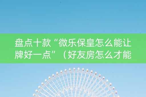 盘点十款“微乐保皇怎么能让牌好一点”（好友房怎么才能赢)