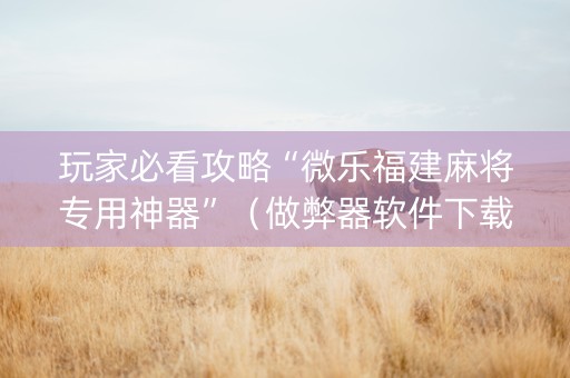 玩家必看攻略“微乐福建麻将专用神器”（做弊器软件下载)