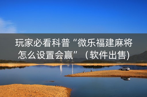 玩家必看科普“微乐福建麻将怎么设置会赢”（软件出售)