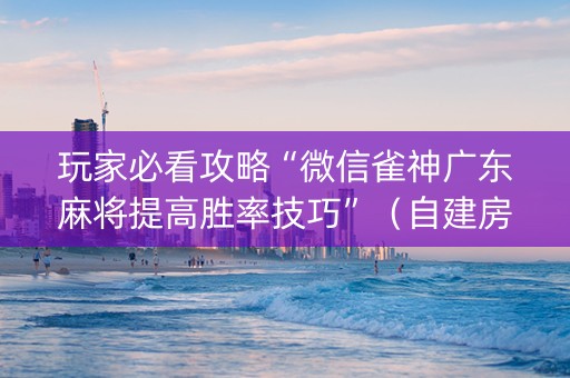 玩家必看攻略“微信雀神广东麻将提高胜率技巧”（自建房怎么赢)