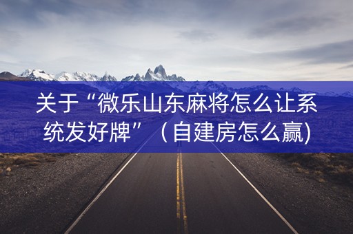 关于“微乐山东麻将怎么让系统发好牌”（自建房怎么赢)