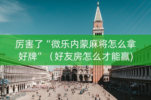 厉害了“微乐内蒙麻将怎么拿好牌”（好友房怎么才能赢)
