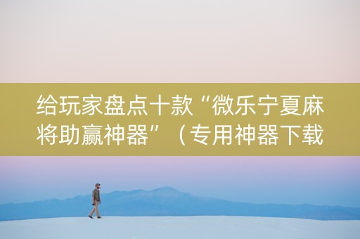 给玩家盘点十款“微乐宁夏麻将助赢神器”（专用神器下载)