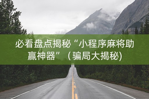 必看盘点揭秘“小程序麻将助赢神器”（骗局大揭秘)