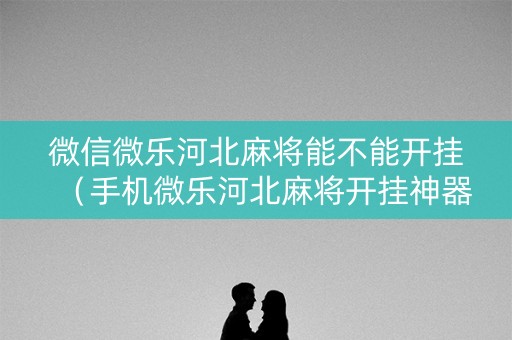微信微乐河北麻将能不能开挂（手机微乐河北麻将开挂神器下载）