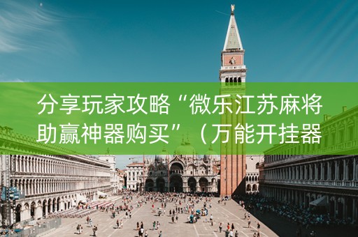 分享玩家攻略“微乐江苏麻将助赢神器购买”（万能开挂器)