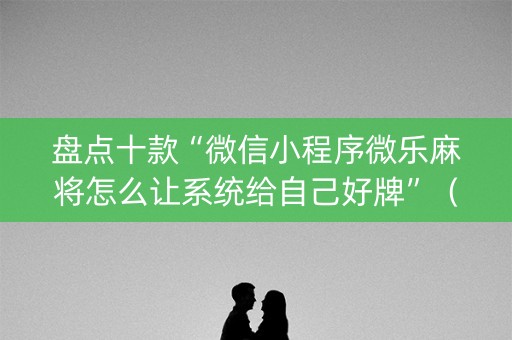盘点十款“微信小程序微乐麻将怎么让系统给自己好牌”（万能开挂神器)