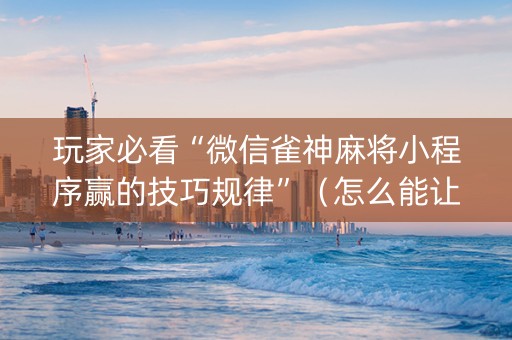 玩家必看“微信雀神麻将小程序赢的技巧规律”（怎么能让牌好一点)