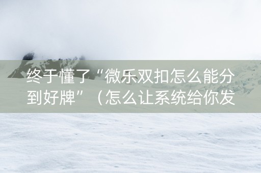 终于懂了“微乐双扣怎么能分到好牌”（怎么让系统给你发好牌)