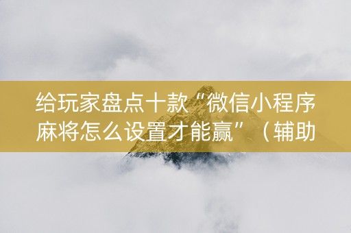 给玩家盘点十款“微信小程序麻将怎么设置才能赢”（辅助器下载)