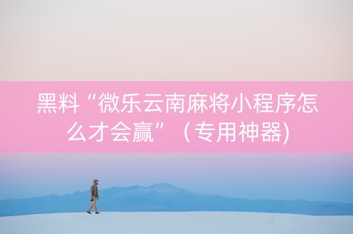 黑料“微乐云南麻将小程序怎么才会赢”（专用神器)