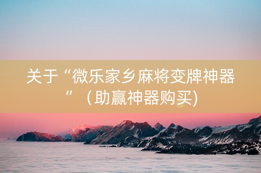 关于“微乐家乡麻将变牌神器”（助赢神器购买)
