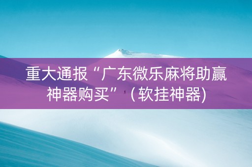 重大通报“广东微乐麻将助赢神器购买”（软挂神器)