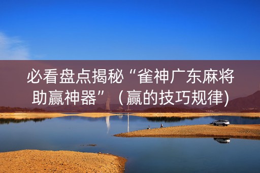 必看盘点揭秘“雀神广东麻将助赢神器”（赢的技巧规律)