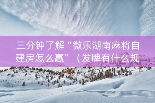 三分钟了解“微乐湖南麻将自建房怎么赢”（发牌有什么规律吗)